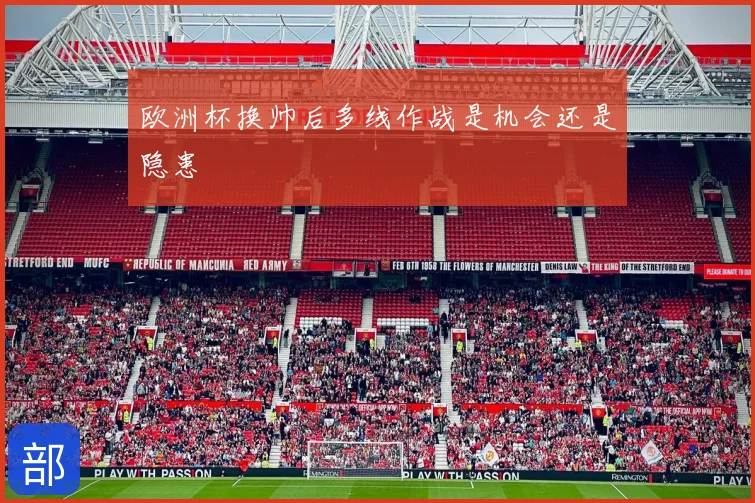 欧洲杯换帅后多线作战是机会还是隐患