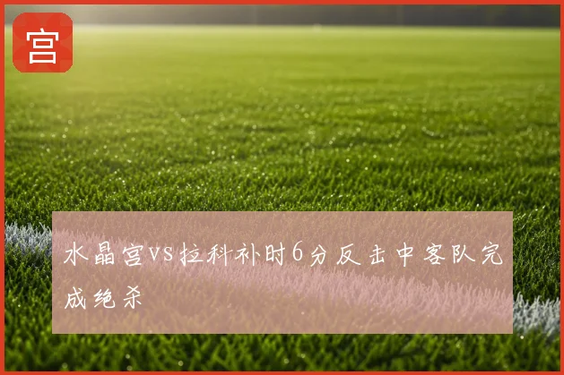 水晶宫vs拉科补时6分反击中客队完成绝杀