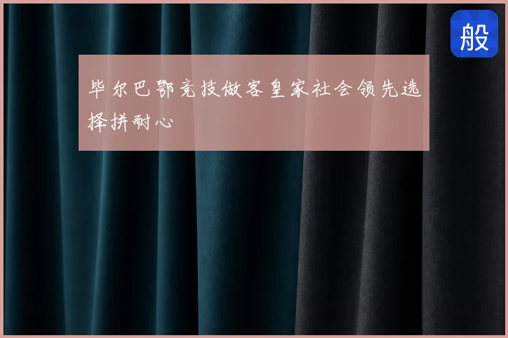 毕尔巴鄂竞技做客皇家社会领先选择拼耐心