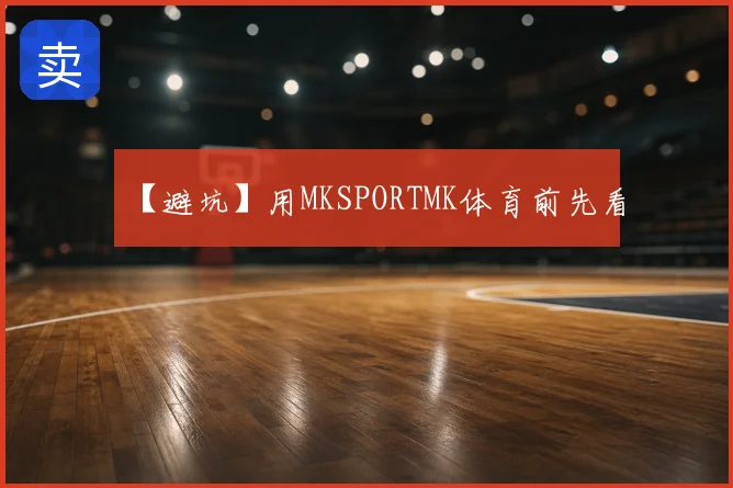 【避坑】用MKSPORTMK体育前先看